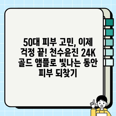 50대 피부 고민 해결! 천수윤진 24K 골드 앰플로 빛나는 동안 피부 되찾기 | 50대 화장품, 기초 화장품, 앰플 추천, 피부 관리