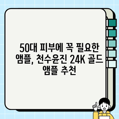 50대 피부 고민 해결! 천수윤진 24K 골드 앰플로 빛나는 동안 피부 되찾기 | 50대 화장품, 기초 화장품, 앰플 추천, 피부 관리