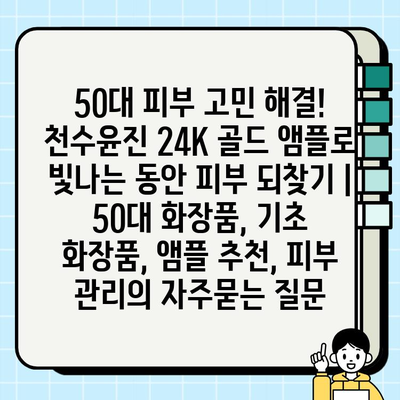 50대 피부 고민 해결! 천수윤진 24K 골드 앰플로 빛나는 동안 피부 되찾기 | 50대 화장품, 기초 화장품, 앰플 추천, 피부 관리