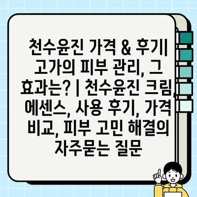 천수윤진 가격 & 후기| 고가의 피부 관리, 그 효과는? | 천수윤진 크림, 에센스, 사용 후기, 가격 비교, 피부 고민 해결