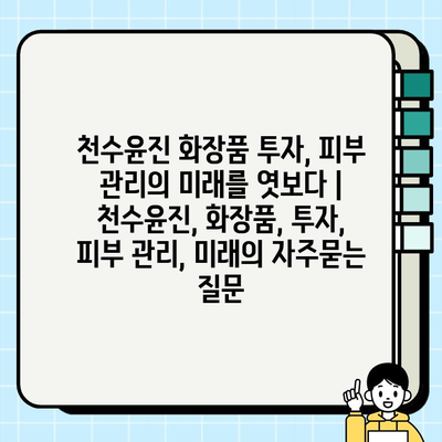 천수윤진 화장품 투자, 피부 관리의 미래를 엿보다 | 천수윤진, 화장품, 투자, 피부 관리, 미래