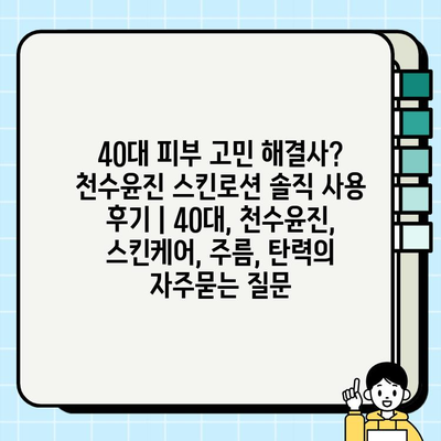 40대 피부 고민 해결사? 천수윤진 스킨로션 솔직 사용 후기 | 40대, 천수윤진, 스킨케어, 주름, 탄력