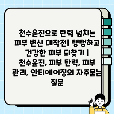 천수윤진으로 탄력 넘치는 피부 변신 대작전| 탱탱하고 건강한 피부 되찾기 | 천수윤진, 피부 탄력, 피부 관리, 안티에이징