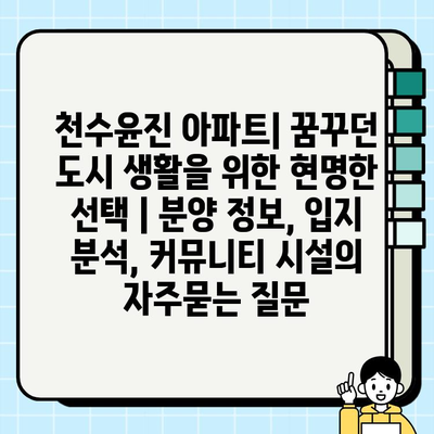 천수윤진 아파트| 꿈꾸던 도시 생활을 위한 현명한 선택 | 분양 정보, 입지 분석, 커뮤니티 시설