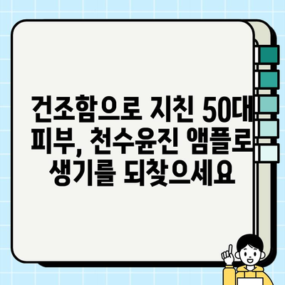 50대 건조한 피부를 위한 천수윤진 앰플 추천| 촉촉함을 되찾는 솔루션 | 천수윤진, 50대 피부, 앰플 추천, 건조한 피부, 기초 화장품