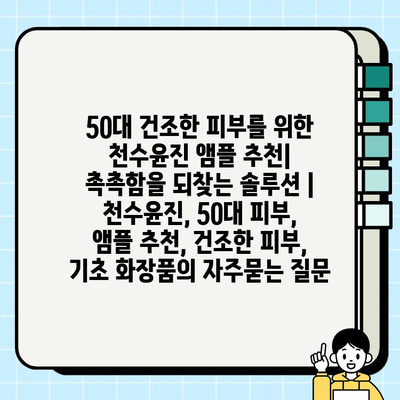 50대 건조한 피부를 위한 천수윤진 앰플 추천| 촉촉함을 되찾는 솔루션 | 천수윤진, 50대 피부, 앰플 추천, 건조한 피부, 기초 화장품