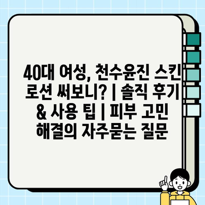 40대 여성, 천수윤진 스킨 로션 써보니? | 솔직 후기 & 사용 팁 | 피부 고민 해결