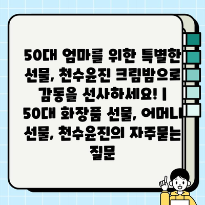 50대 엄마를 위한 특별한 선물, 천수윤진 크림밤으로 감동을 선사하세요! | 50대 화장품 선물, 어머니 선물, 천수윤진