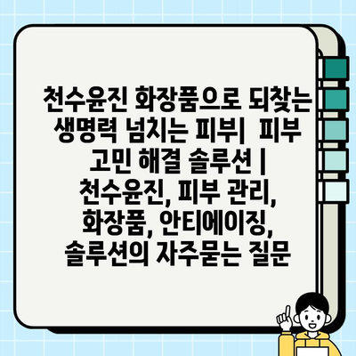 천수윤진 화장품으로 되찾는 생명력 넘치는 피부|  피부 고민 해결 솔루션 | 천수윤진, 피부 관리, 화장품, 안티에이징, 솔루션