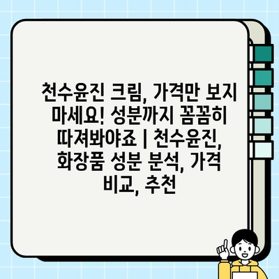 천수윤진 크림, 가격만 보지 마세요! 성분까지 꼼꼼히 따져봐야죠 | 천수윤진, 화장품 성분 분석, 가격 비교, 추천