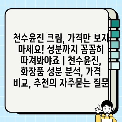 천수윤진 크림, 가격만 보지 마세요! 성분까지 꼼꼼히 따져봐야죠 | 천수윤진, 화장품 성분 분석, 가격 비교, 추천