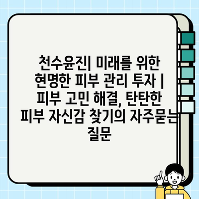 천수윤진| 미래를 위한 현명한 피부 관리 투자 | 피부 고민 해결, 탄탄한 피부 자신감 찾기