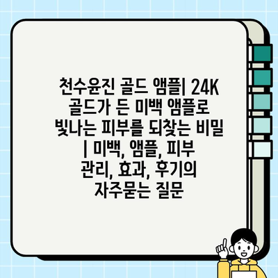 천수윤진 골드 앰플| 24K 골드가 든 미백 앰플로 빛나는 피부를 되찾는 비밀 | 미백, 앰플, 피부 관리, 효과, 후기