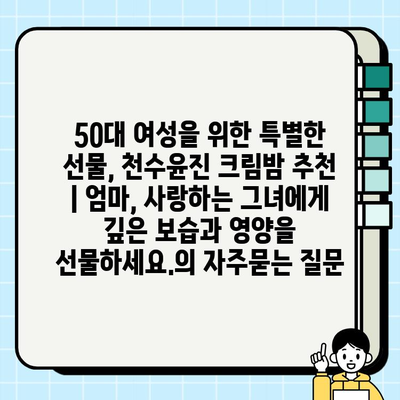 50대 여성을 위한 특별한 선물, 천수윤진 크림밤 추천 | 엄마, 사랑하는 그녀에게 깊은 보습과 영양을 선물하세요.