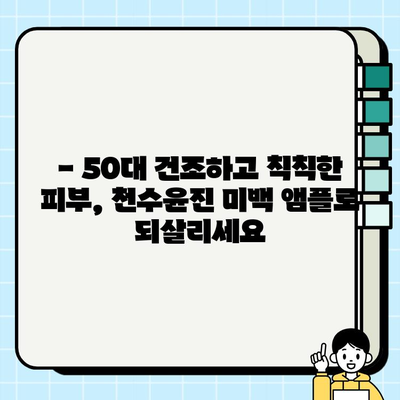 50대 건조하고 칙칙한 피부를 위한 천수윤진 미백 앰플 추천 | 건조성 피부, 미백, 50대, 기초 화장품, 앰플 추천