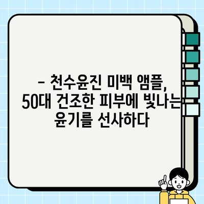 50대 건조하고 칙칙한 피부를 위한 천수윤진 미백 앰플 추천 | 건조성 피부, 미백, 50대, 기초 화장품, 앰플 추천