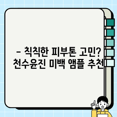 50대 건조하고 칙칙한 피부를 위한 천수윤진 미백 앰플 추천 | 건조성 피부, 미백, 50대, 기초 화장품, 앰플 추천