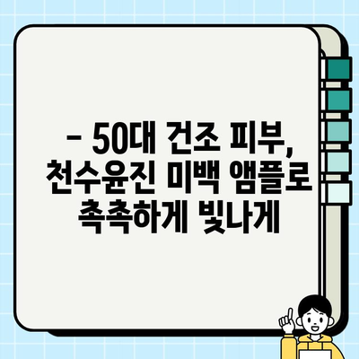 50대 건조하고 칙칙한 피부를 위한 천수윤진 미백 앰플 추천 | 건조성 피부, 미백, 50대, 기초 화장품, 앰플 추천