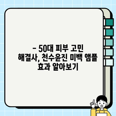 50대 건조하고 칙칙한 피부를 위한 천수윤진 미백 앰플 추천 | 건조성 피부, 미백, 50대, 기초 화장품, 앰플 추천