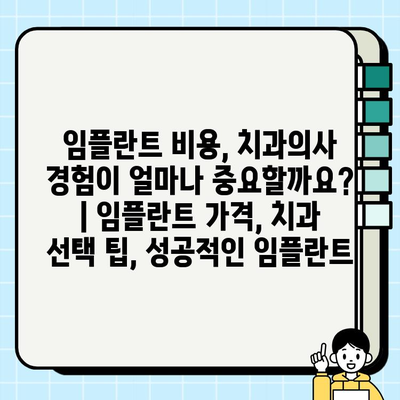 임플란트 비용, 치과의사 경험이 얼마나 중요할까요? | 임플란트 가격, 치과 선택 팁, 성공적인 임플란트