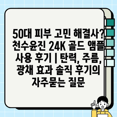 50대 피부 고민 해결사? 천수윤진 24K 골드 앰플 사용 후기 | 탄력, 주름, 광채 효과 솔직 후기