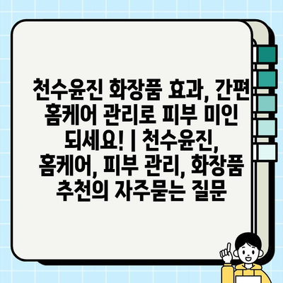 천수윤진 화장품 효과, 간편 홈케어 관리로 피부 미인 되세요! | 천수윤진, 홈케어, 피부 관리, 화장품 추천