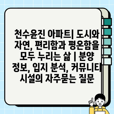 천수윤진 아파트| 도시와 자연, 편리함과 평온함을 모두 누리는 삶 | 분양 정보, 입지 분석, 커뮤니티 시설