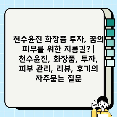 천수윤진 화장품 투자, 꿈의 피부를 위한 지름길? | 천수윤진, 화장품, 투자, 피부 관리, 리뷰, 후기