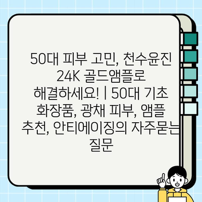 50대 피부 고민, 천수윤진 24K 골드앰플로 해결하세요! | 50대 기초 화장품, 광채 피부, 앰플 추천, 안티에이징