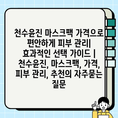 천수윤진 마스크팩 가격으로 편안하게 피부 관리| 효과적인 선택 가이드 | 천수윤진, 마스크팩, 가격, 피부 관리, 추천