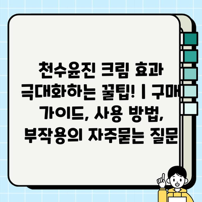 천수윤진 크림 효과 극대화하는 꿀팁! | 구매 가이드, 사용 방법, 부작용