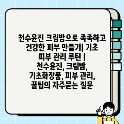 천수윤진 크림밤으로 촉촉하고 건강한 피부 만들기| 기초 피부 관리 루틴 | 천수윤진, 크림밤, 기초화장품, 피부 관리, 꿀팁