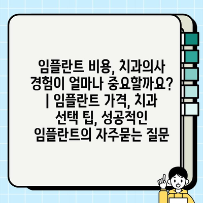 임플란트 비용, 치과의사 경험이 얼마나 중요할까요? | 임플란트 가격, 치과 선택 팁, 성공적인 임플란트