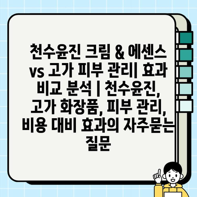 천수윤진 크림 & 에센스 vs 고가 피부 관리| 효과 비교 분석 | 천수윤진, 고가 화장품, 피부 관리, 비용 대비 효과