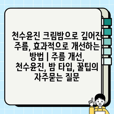 천수윤진 크림밤으로 깊어진 주름, 효과적으로 개선하는 방법 | 주름 개선, 천수윤진, 밤 타입, 꿀팁