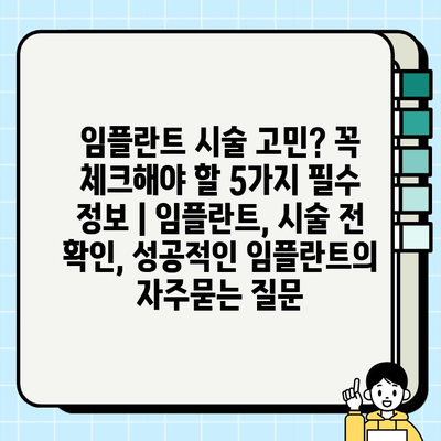 임플란트 시술 고민? 꼭 체크해야 할 5가지 필수 정보 | 임플란트, 시술 전 확인, 성공적인 임플란트