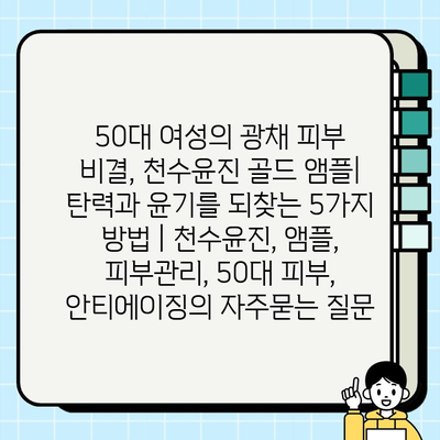 50대 여성의 광채 피부 비결, 천수윤진 골드 앰플| 탄력과 윤기를 되찾는 5가지 방법 | 천수윤진, 앰플, 피부관리, 50대 피부, 안티에이징