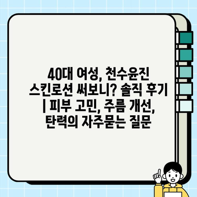 40대 여성, 천수윤진 스킨로션 써보니? 솔직 후기 | 피부 고민, 주름 개선, 탄력