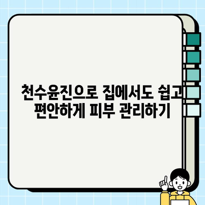 천수윤진 홈케어로 편안하게 피부 관리하는 방법 | 천수윤진, 홈케어, 피부 관리, 스킨케어