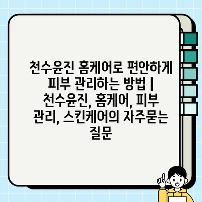 천수윤진 홈케어로 편안하게 피부 관리하는 방법 | 천수윤진, 홈케어, 피부 관리, 스킨케어