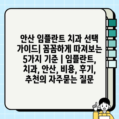 안산 임플란트 치과 선택 가이드| 꼼꼼하게 따져보는 5가지 기준 | 임플란트, 치과, 안산, 비용, 후기, 추천