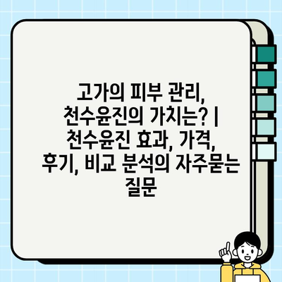 고가의 피부 관리, 천수윤진의 가치는? | 천수윤진 효과, 가격, 후기, 비교 분석