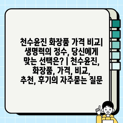 천수윤진 화장품 가격 비교| 생명력의 정수, 당신에게 맞는 선택은? | 천수윤진, 화장품, 가격, 비교, 추천, 후기