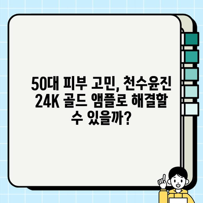 50대 피부 고민 해결! 천수윤진 24K 골드 앰플 사용 후기 & 리뷰 | 탄력, 주름, 미백 효과 솔직 후기