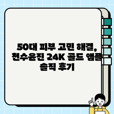 50대 피부 고민 해결! 천수윤진 24K 골드 앰플 사용 후기 & 리뷰 | 탄력, 주름, 미백 효과 솔직 후기