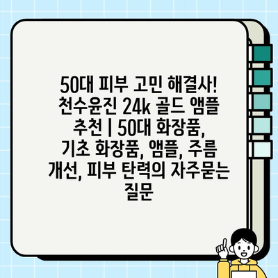 50대 피부 고민 해결사! 천수윤진 24k 골드 앰플 추천 | 50대 화장품, 기초 화장품, 앰플, 주름 개선, 피부 탄력