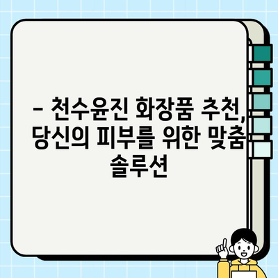 천수윤진 화장품 효능 & 가격 분석| 홈 케어에 최적화된 선택 | 천수윤진, 화장품 추천, 피부 고민 해결