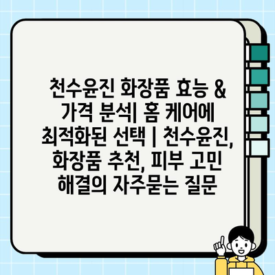 천수윤진 화장품 효능 & 가격 분석| 홈 케어에 최적화된 선택 | 천수윤진, 화장품 추천, 피부 고민 해결