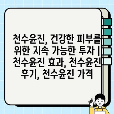 천수윤진, 건강한 피부를 위한 지속 가능한 투자 | 천수윤진 효과, 천수윤진 후기, 천수윤진 가격