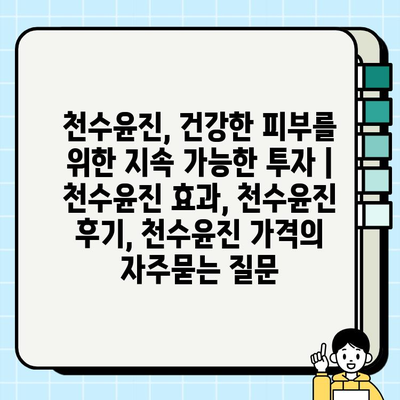 천수윤진, 건강한 피부를 위한 지속 가능한 투자 | 천수윤진 효과, 천수윤진 후기, 천수윤진 가격